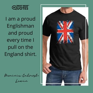 I am a proud Englishman and proud every time I pull on the England shirt.