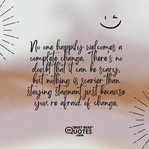 No one happily welcomes a complete change. There’s no doubt that it can be scary, but nothing is scarier than staying stagnant just because you’re afraid of change.