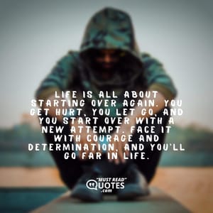 Life is all about starting over again. You get hurt, you let go, and you start over with a new attempt. Face it with courage and determination, and you’ll go far in life.