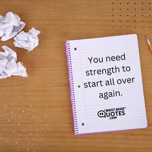 You need strength to start all over again.