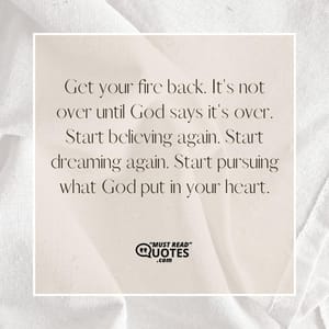 Get your fire back. It's not over until God says it's over. Start believing again. Start dreaming again. Start pursuing what God put in your heart.