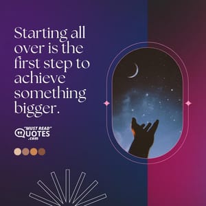 Starting all over is the first step to achieve something bigger.