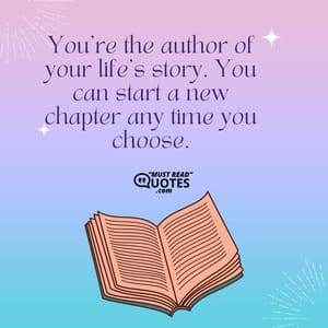 You’re the author of your life’s story. You can start a new chapter any time you choose.