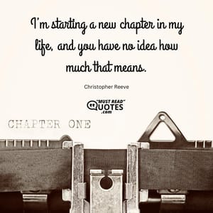 I’m starting a new chapter in my life, and you have no idea how much that means.