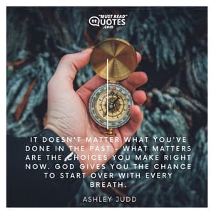 It doesn't matter what you've done in the past - what matters are the choices you make right now. God gives you the chance to start over with every breath.