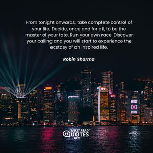 From tonight onwards, take complete control of your life. Decide, once and for all, to be the master of your fate. Run your own race. Discover your calling and you will start to experience the ecstasy of an inspired life.
