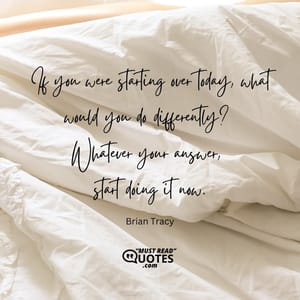 If you were starting over today, what would you do differently? Whatever your answer, start doing it now.