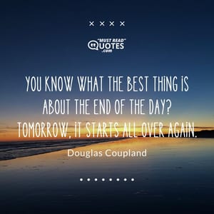 You know what the best thing is about the end of the day? Tomorrow, it starts all over again.