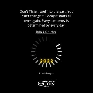 Don't Time travel into the past. You can't change it. Today it starts all over again. Every tomorrow is determined by every day.