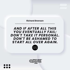And if after all this you eventually fail; don't take it personal. Don't be ashamed to start all over again.