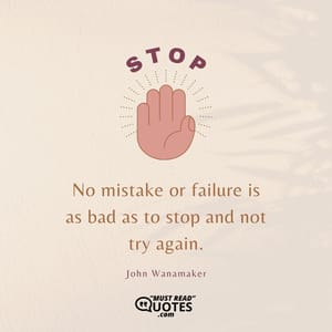 No mistake or failure is as bad as to stop and not try again.