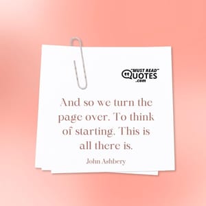 And so we turn the page over. To think of starting. This is all there is.