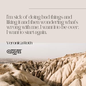I'm sick of doing bad things and liking it and then wondering what's wrong with me. I want it to be over. I want to start again.