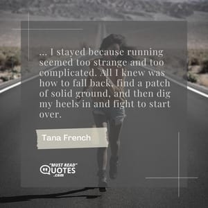 ... I stayed because running seemed too strange and too complicated. All I knew was how to fall back, find a patch of solid ground, and then dig my heels in and fight to start over.