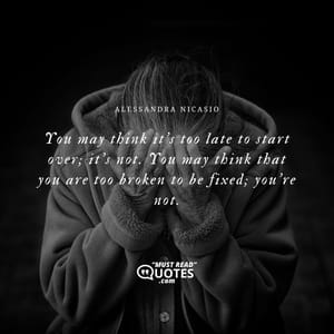 You may think it’s too late to start over; it’s not. You may think that you are too broken to be fixed; you’re not.