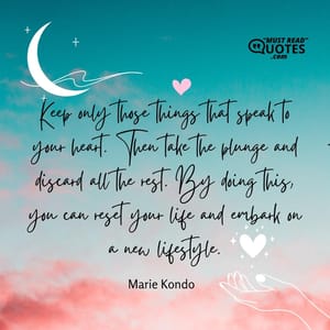 Keep only those things that speak to your heart. Then take the plunge and discard all the rest. By doing this, you can reset your life and embark on a new lifestyle.