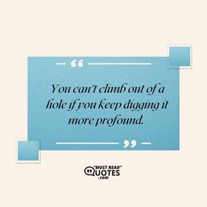 You can't climb out of a hole if you keep digging it more profound.