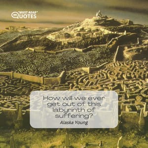 How will we ever get out of this labyrinth of suffering?