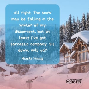 All right. The snow may be falling in the winter of my discontent, but at least I’ve got sarcastic company. Sit down, will ya?