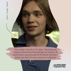 "No, really. I can do it. It's okay." Because you simply cannot draw these things out forever. At some point, you just pull off the Band-Aid and it hurts, but then it’s over and you’re relieved.