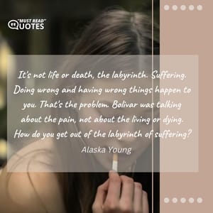 It's not life or death, the labyrinth. Suffering. Doing wrong and having wrong things happen to you. That's the problem. Bolivar was talking about the pain, not about the living or dying. How do you get out of the labyrinth of suffering?