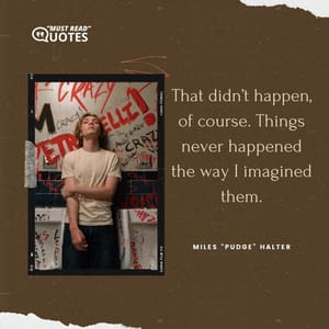 That didn’t happen, of course. Things never happened the way I imagined them.