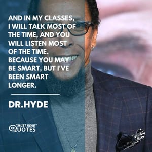 And in my classes, I will talk most of the time, and you will listen most of the time. Because you may be smart, but I've been smart longer.