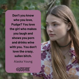 Don't you know who you love, Pudge? You love the girl who makes you laugh and shows you porn and drinks wine with you. You don't love the crazy, sullen bitch.