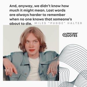 And, anyway, we didn’t know how much it might mean. Last words are always harder to remember when no one knows that someone’s about to die.