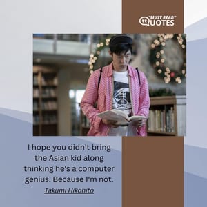 I hope you didn't bring the Asian kid along thinking he's a computer genius. Because I'm not.