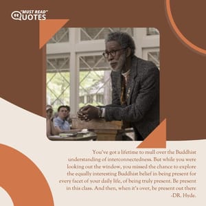 You've got a lifetime to mull over the Buddhist understanding of interconnectedness. But while you were looking out the window, you missed the chance to explore the equally interesting Buddhist belief in being present for every facet of your daily life, of being truly present. Be present in this class. And then, when it's over, be present out there.