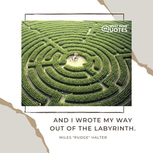 And I wrote my way out of the labyrinth.