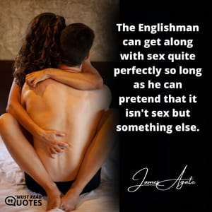 The Englishman can get along with sex quite perfectly so long as he can pretend that it isn't sex but something else.