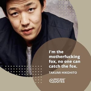 I'm the motherfucking fox, no one can catch the fox.