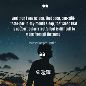 And then I was asleep. That deep, can-still-taste-her-in-my-mouth sleep, that sleep that is not particularly restful but is difficult to wake from all the same.