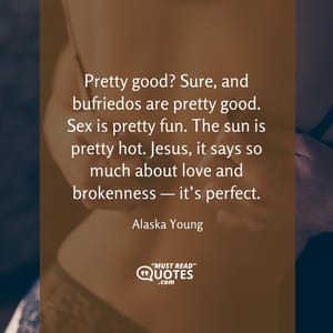 Pretty good? Sure, and bufriedos are pretty good. Sex is pretty fun. The sun is pretty hot. Jesus, it says so much about love and brokenness — it’s perfect.