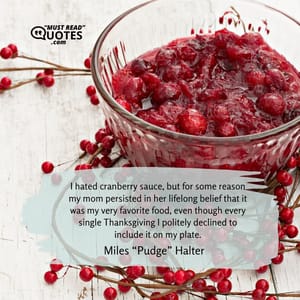 I hated cranberry sauce, but for some reason my mom persisted in her lifelong belief that it was my very favorite food, even though every single Thanksgiving I politely declined to include it on my plate.