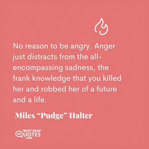 No reason to be angry. Anger just distracts from the all-encompassing sadness, the frank knowledge that you killed her and robbed her of a future and a life.