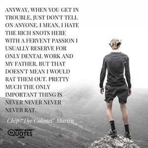Anyway, when you get in trouble, just don't tell on anyone. I mean, I hate the rich snots here with a fervent passion I usually reserve for only dental work and my father. But that doesn't mean I would rat them out. Pretty much the only important thing is never never never never rat.