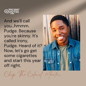 And we'll call you...hmmm. Pudge. Because you're skinny. It's called irony, Pudge. Heard of it? Now, let's go get some cigarettes and start this year off right.