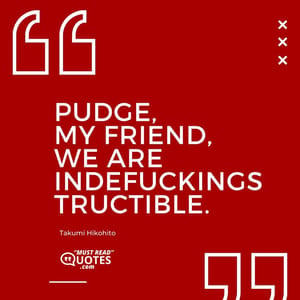 Pudge, my friend, we are indefuckingstructible.