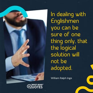 In dealing with Englishmen you can be sure of one thing only, that the logical solution will not be adopted.