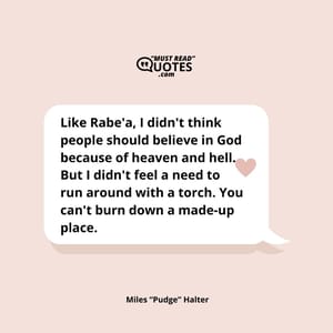 Like Rabe'a, I didn't think people should believe in God because of heaven and hell. But I didn't feel a need to run around with a torch. You can't burn down a made-up place.