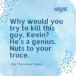 Why would you try to kill this guy, Kevin? He's a genius. Nuts to your truce.