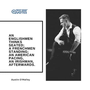 An Englishmen thinks seated; a Frenchmen standing; an American pacing, an Irishman, afterwards.