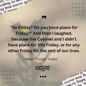 "So Friday? Do you have plans for Friday?" And then I laughed, because the Colonel and I didn't have plans for this Friday, or for any other Friday for the rest of our lives.