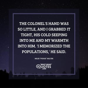 The Colonel's hand was so little, and I grabbed it tight, his cold seeping into me and my warmth into him. 'I memorized the populations,' he said.
