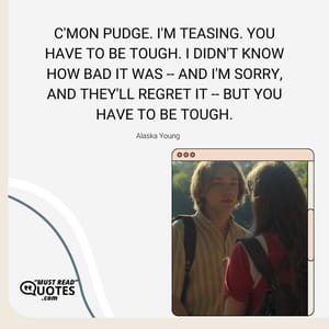 C'mon Pudge. I'm teasing. You have to be tough. I didn't know how bad it was -- and I'm sorry, and they'll regret it -- but you have to be tough.