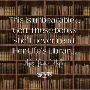 This is unbearable ... God. These books she'll never read. Her Life's Library.