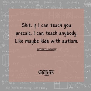 Shit, if I can teach you precalc, I can teach anybody. Like maybe kids with autism.